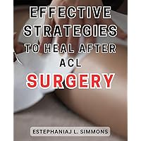 Effective Strategies to Heal After ACL Surgery: Recover Stronger and Faster with Proven Techniques: Your Comprehensive Guide to ACL Surgery Rehabilitation