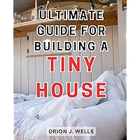 Ultimate Guide for Building a Tiny House: Discover the Secrets of Eco-Friendly Living in Affordable Tiny Homes - Practical Tips for Sustainable Off-Grid Living.