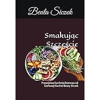 Smakując Szczęście: Prawdziwa Kuchnia Domowa od Szefowej Kuchni Beaty Siczek (Polish Edition)
