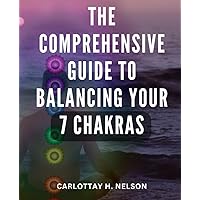 The Comprehensive Guide To Balancing Your 7 Chakras: Discover How to Open Your Third Eye, Harness Chakra Meditation Techniques, and Achieve Balance in Your 7 Chakras