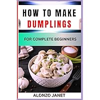 HOW TO MAKE DUMPLINGS FOR COMPLETE BEGINNERS: Procedural Guide On dumplings making, Essential Tools, recipes, Techniques, Benefits And Everything Needed To Know.