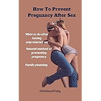 HOW TO PREVENT PREGNANCY AFTER SEX: What to do after having unprotected sex, Natural method of preventing pregnancy, Family planning HOW TO PREVENT PREGNANCY AFTER SEX: What to do after having unprotected sex, Natural method of preventing pregnancy, Family planning Kindle Paperback
