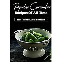 Popular Cucumber Recipes Of All Time: Guide To Make Meals With Cucumber: Cucumber Recipes