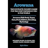 Arowana: The Complete Owner's Guide for the Most Expensive Fish in the World: Arowana Fish Tank, Types, Care, Food, Habitat, Breeding, Mythology - Silver, Platinum, Red, Jardini, Black, Golden, Green