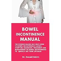 Bowel Incontinence Manual: The Evidence Based Self Help Guide To Bowel Incontinence Causes, Symptom, Diagnosis, Treatment And Management Of Bowel Incontinence To Quickly Get Your Life Back