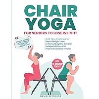 Chair Yoga for Seniors to Lose Weight: Revitalize Your Life. 28-Day Chair Yoga Challenge for Rapid Weight Loss, Agility, and Independence (Just 10 Minutes Per Day)