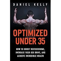 Optimized Under 35: How to Boost Testosterone, Increase Your Sex Drive, and Achieve Incredible Health Optimized Under 35: How to Boost Testosterone, Increase Your Sex Drive, and Achieve Incredible Health Paperback Kindle