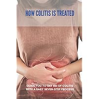 How Colitis Is Treated: Guide You To Get Rid Of Colitis With A Easy Seven-Step Process