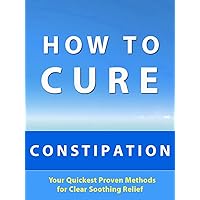 How to Cure Constipation --- Your Quickest Proven Methods for Clear Soothing Relief