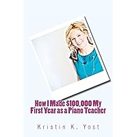 How I Made $100,000 My First Year as a Piano Teacher How I Made $100,000 My First Year as a Piano Teacher Paperback