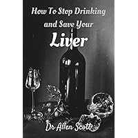 HOW TO STOP DRINKING AND SAVE YOUR LIVER: Discover The Simple and Amazing Tips And Advice to Help You Quit Drinking Alcohol Completely