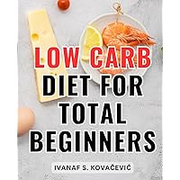 Low Carb Diet For Total Beginners: Your Roadmap to Optimal Fat Burning with Delicious Recipes | Discover the Science, Strategies, and Mouthwatering Dishes for Effective Weight Loss