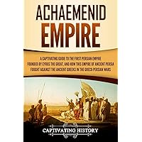 Achaemenid Empire: A Captivating Guide to the First Persian Empire Founded by Cyrus the Great, and How This Empire of Ancient Persia Fought Against ... in the Greco-Persian Wars (History of Iran)