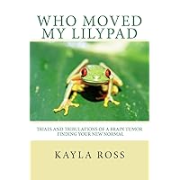 Who Moved My LilyPad: Trials and Tribulations of a Brain Tumor Finding Your New Normal Who Moved My LilyPad: Trials and Tribulations of a Brain Tumor Finding Your New Normal Paperback Kindle