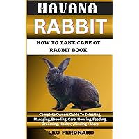 HAVANA RABBIT. HOW TO TAKE CARE OF RABBIT BOOK: The Acquisition, History, Appearance, Housing, Grooming, Nutrition, Health Issues, Specific Needs And Much More HAVANA RABBIT. HOW TO TAKE CARE OF RABBIT BOOK: The Acquisition, History, Appearance, Housing, Grooming, Nutrition, Health Issues, Specific Needs And Much More Paperback Kindle