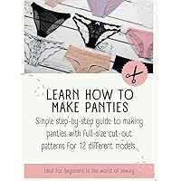 Learn How To Make Panties: Simple Step-by-Step Guide to Making Panties with Full-Size Cut-Out Patterns for 12 Different Models. (Easy Sewing)
