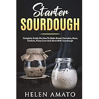 Starter Sourdough: Complete Guide On How To Make Bread, Pancakes, Buns, Cookies, Pizza Crust And More With Sourdough: (Yummy treats)
