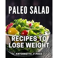 Paleo Salad Recipes To Lose Weight: Delicious and Nutrient-Packed Salad Recipes - A Perfect Gift for Health-conscious Individuals Seeking Weight Loss Success