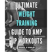 Ultimate Weight Training Guide to Amp Up Workouts: Unlock Your Strength Potential with the Ultimate Weight Training Plan - Build Muscle and Boost Your Fitness Results Today!
