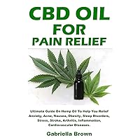 CBD Oil For Pain Relief: Ultimate Guide On Hemp Oil To Help You Relief Anxiety, Acne, Nausea, Obesity, Sleep Disorders, Stress, Stroke, Arthritis, Inflammation, Cardiovascular Diseases.