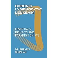 CHRONIC LYMPHOCYTIC LEUKEMIA: ESSENTIALS, INSIGHTS AND PARADIGM SHIFTS CHRONIC LYMPHOCYTIC LEUKEMIA: ESSENTIALS, INSIGHTS AND PARADIGM SHIFTS Paperback Kindle