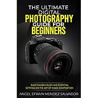 The Ultimate Digital Photography Guide for Beginners: Basic Camera Rules and Essential Settings on the Art of Image Composition. The Ultimate Digital Photography Guide for Beginners: Basic Camera Rules and Essential Settings on the Art of Image Composition. Paperback Kindle
