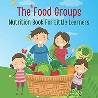 The Food Groups: Nutrition Book For Little Learners. Early Learning Picture Book for Toddlers, Kids, and Preschoolers. The Food Groups: Nutrition Book For Little Learners. Early Learning Picture Book for Toddlers, Kids, and Preschoolers. Paperback
