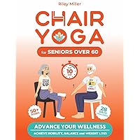Chair Yoga for Seniors Over 60: Advance Your Wellness: Achieve Mobility, Balance, and Weight Loss in just 10 Minutes per Day