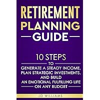 Retirement Planning Guide: 10 Steps To Generate A Steady Income, Plan Strategic Investments, And Build An Emotional Fulfilling Life On Any Budget