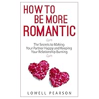 How to be More Romantic: The Secrets to Making Your Partner Happy and Keeping Your Relationship Burning (Relationship 30-min Series)
