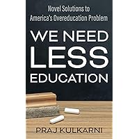 We Need Less Education: Novel Solutions to America's Overeducation Problem We Need Less Education: Novel Solutions to America's Overeducation Problem Paperback Kindle