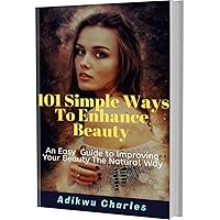 101 Simple Ways To Enhance Beauty: An Easy Guide To Improving Your Beauty The Natural Way 101 Simple Ways To Enhance Beauty: An Easy Guide To Improving Your Beauty The Natural Way Kindle