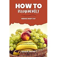How To Permanently Reduce Body Fat: Weight Loss Strategies Based On The Workings Of The Mind That Are Long Lasting How To Permanently Reduce Body Fat: Weight Loss Strategies Based On The Workings Of The Mind That Are Long Lasting Paperback Kindle