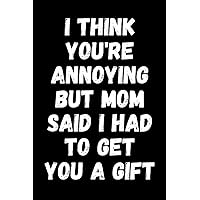 I Think You're Annoying But Mom Said I Had To Get You A Gift: Funny Sibling Appreciation Notebook With Lined Pages, A Great Gift Idea For Brother Or Sister On Siblings Day, Birthdays Or Christmas
