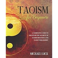 Taoism for Beginners: A Complete Guide to Discover the Secrets of Taoism Religion and Taoist Philosophy (Oriental Philosophy Collection)