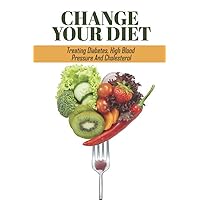 Change Your Diet: Treating Diabetes, High Blood Pressure And Cholesterol