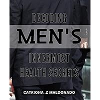 Decoding Men's Innermost Health Secrets: Unlocking the Hidden Health Secrets of Men for a Vital, Fulfilling Life