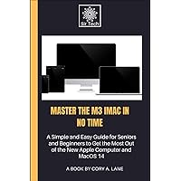 Master the M3 iMac in No Time: A Simple and Easy Guide for Seniors and Beginners to Get the Most Out of the New Apple Computer and MacOS 14 Master the M3 iMac in No Time: A Simple and Easy Guide for Seniors and Beginners to Get the Most Out of the New Apple Computer and MacOS 14 Paperback Kindle