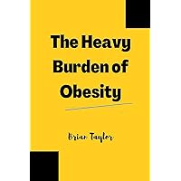 The Heavy Burden of Obesity: Understanding the causes, consequences and solutions for a Global Health Crisis The Heavy Burden of Obesity: Understanding the causes, consequences and solutions for a Global Health Crisis Kindle Paperback