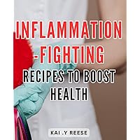 Inflammation-Fighting Recipes to Boost Health: Heal Your Body with Inflammation-Fighting Recipes for Optimal Wellness and Vibrant Living