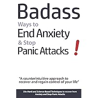 Badass Ways to End Anxiety & Stop Panic Attacks! - A counterintuitive approach to recover and regain control of your life.: Die-Hard and Science-Based ... recover from Anxiety and Stop Panic Attacks Badass Ways to End Anxiety & Stop Panic Attacks! - A counterintuitive approach to recover and regain control of your life.: Die-Hard and Science-Based ... recover from Anxiety and Stop Panic Attacks Paperback Kindle