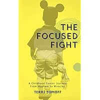 The Focused Fight: A Childhood Cancer Journey: From Mayhem to Miracles The Focused Fight: A Childhood Cancer Journey: From Mayhem to Miracles Kindle Paperback
