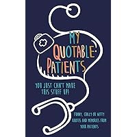 My Quotable Patients: You just can't make this stuff up!: Funny, Crazy or Witty Quotes and memories from your patients