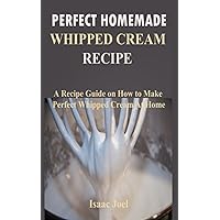 Perfect Homemade Whipped Cream Recipe: A Recipe Guide on How to Make Perfect Whipped Cream At Home