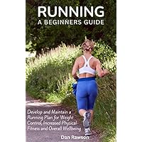 Running: A Beginner's Guide. Start and Maintain a Running Plan for Weight Control, Increased Physical Fitness and Overall Wellbeing
