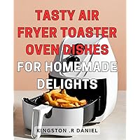 Tasty Air Fryer Toaster Oven Dishes for Homemade Delights: Delicious Recipes to Savor: Mouthwatering Air Fryer Toaster Oven Delicacies at Home