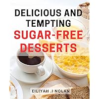 Delicious And Tempting Sugar-Free Desserts: Indulge in Irresistible Guilt-Free Treats: The Ultimate Collection of Delectable Sugar-Free Delights for Health-Conscious Foodies.