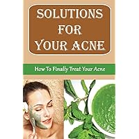 Solutions For Your Acne: How To Finally Treat Your Acne