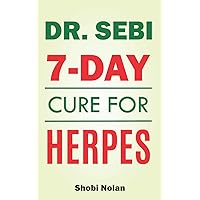 Dr Sebi 7-Day Cure For Herpes: The Natural Herpes Treatment Book - Easy Guide To Cure STDs, Genital Herpes, Oral Herpes, And HIV Completely Through Dr ... Herbs And Products (The Dr. Sebi Diet Guide)