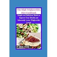 THE HIGH TRIGLYCERIDES DIET COOKBOOK: Simple and Delicious Meals to Improve Your Health and Inherently Lower Triglyceride Levels